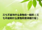 三七不能與什么食物在一起吃（三七不能和什么食物同食詳細(xì)介紹）
