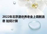 2022年北京退休養(yǎng)老金上調(diào)新消息 如何計算