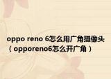 oppo reno 6怎么用廣角攝像頭（opporeno6怎么開(kāi)廣角）