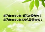 華為freebuds 4i怎么調(diào)音效（華為freebuds4怎么設(shè)置音效）