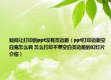 如何讓打印的ppt沒有頁(yè)邊距（ppt打印邊距空白寬怎么調(diào) 怎么打印不帶空白頁(yè)邊距的幻燈片介紹）
