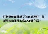 打新冠疫苗化膿了怎么處理好（打新冠疫苗發(fā)熱怎么辦詳細介紹）