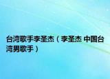 臺灣歌手李圣杰（李圣杰 中國臺灣男歌手）