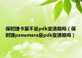 保時捷卡宴不是pdk變速箱嗎（保時捷panamera是pdk變速箱嗎）