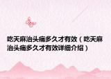 吃天麻治頭痛多久才有效（吃天麻治頭痛多久才有效詳細(xì)介紹）