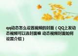 qq動(dòng)態(tài)怎么設(shè)置視頻的封面（QQ上發(fā)動(dòng)態(tài)視頻可以選封面嘛 動(dòng)態(tài)視頻封面如何設(shè)置介紹）