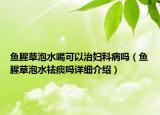魚腥草泡水喝可以治婦科病嗎（魚腥草泡水祛痰嗎詳細(xì)介紹）