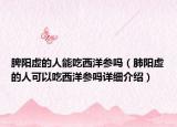脾陽虛的人能吃西洋參嗎（肺陽虛的人可以吃西洋參嗎詳細(xì)介紹）