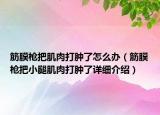 筋膜槍把肌肉打腫了怎么辦（筋膜槍把小腿肌肉打腫了詳細介紹）