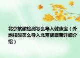 北京核酸檢測(cè)怎么導(dǎo)入健康寶（外地核酸怎么導(dǎo)入北京健康寶詳細(xì)介紹）