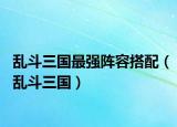 亂斗三國最強(qiáng)陣容搭配（亂斗三國）