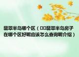 翡翠半島哪個(gè)區(qū)（??翡翠半島房子在哪個(gè)區(qū)好呢應(yīng)該怎么查詢呢介紹）