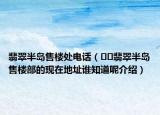 翡翠半島售樓處電話（??翡翠半島售樓部的現(xiàn)在地址誰知道呢介紹）