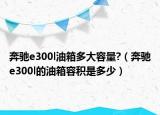 奔馳e300l油箱多大容量?（奔馳e300l的油箱容積是多少）