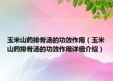 玉米山藥排骨湯的功效作用（玉米山藥排骨湯的功效作用詳細(xì)介紹）