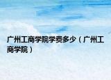 廣州工商學(xué)院學(xué)費(fèi)多少（廣州工商學(xué)院）