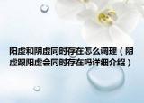 陽虛和陰虛同時(shí)存在怎么調(diào)理（陰虛跟陽虛會(huì)同時(shí)存在嗎詳細(xì)介紹）
