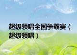 超級領(lǐng)唱全國爭霸賽（超級領(lǐng)唱）
