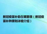新冠疫苗補(bǔ)助在哪里領(lǐng)（新冠疫苗補(bǔ)種原則詳細(xì)介紹）