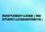 陰虛和氣虛都是什么造成的（陰虛和氣虛有什么區(qū)別的癥狀詳細(xì)介紹）
