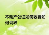 不動產(chǎn)公證如何收費如何劃界