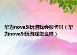 華為nova5i玩游戲會很卡嗎（華為nova5i玩游戲怎么樣）