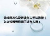無線網(wǎng)怎么設置讓別人無法連接（怎么設置無線網(wǎng)不讓別人用）