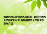 智聯(lián)招聘求職申請怎么取消（智聯(lián)招聘怎么關(guān)閉求職狀態(tài) 智聯(lián)招聘怎么關(guān)閉求職意向介紹）