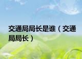 交通局局長(zhǎng)是誰(shuí)（交通局局長(zhǎng)）