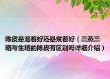 陳皮是泡著好還是煮著好（三蒸三曬與生曬的陳皮有區(qū)別嗎詳細(xì)介紹）