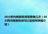 48小時內核酸檢測需要做幾次（48小時內核酸檢測可以混檢嗎詳細介紹）