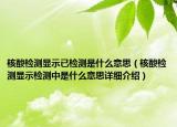 核酸檢測顯示已檢測是什么意思（核酸檢測顯示檢測中是什么意思詳細介紹）
