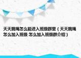 天天跳繩怎么能進(jìn)入班級群里（天天跳繩怎么加入班級 怎么加入班級群介紹）