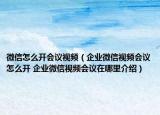 微信怎么開會議視頻（企業(yè)微信視頻會議怎么開 企業(yè)微信視頻會議在哪里介紹）