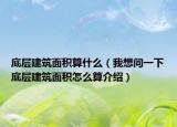 底層建筑面積算什么（我想問一下底層建筑面積怎么算介紹）