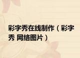 彩字秀在線(xiàn)制作（彩字秀 網(wǎng)絡(luò)圖片）