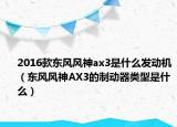 2016款東風(fēng)風(fēng)神ax3是什么發(fā)動機(jī)（東風(fēng)風(fēng)神AX3的制動器類型是什么）