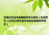 在我們生活中有哪些科學(xué)小知識(shí)（生活常識(shí) 人們?cè)谌粘Ｉ钪锌偨Y(jié)出來(lái)的科學(xué)知識(shí)）