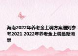 海南2022年養(yǎng)老金上調(diào)方案細(xì)則參考2021 2022年養(yǎng)老金上調(diào)最新消息