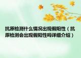 抗原檢測(cè)什么情況出現(xiàn)假陽(yáng)性（抗原檢測(cè)會(huì)出現(xiàn)假陽(yáng)性嗎詳細(xì)介紹）