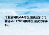 飛利浦耳機shb怎么連接藍牙（飛利浦shb1700耳機怎么連接安卓手機）