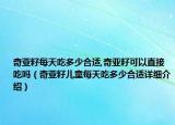 奇亞籽每天吃多少合適,奇亞籽可以直接吃嗎（奇亞籽兒童每天吃多少合適詳細介紹）