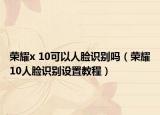 榮耀x 10可以人臉識別嗎（榮耀10人臉識別設置教程）