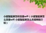 小度智能屏怎樣連接wifi（小度智能屏怎么連接wifi 小度智能屏怎么連接網(wǎng)絡(luò)介紹）