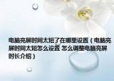 電腦亮屏?xí)r間太短了在哪里設(shè)置（電腦亮屏?xí)r間太短怎么設(shè)置 怎么調(diào)整電腦亮屏?xí)r長介紹）