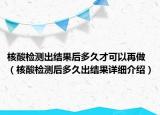 核酸檢測出結(jié)果后多久才可以再做（核酸檢測后多久出結(jié)果詳細(xì)介紹）
