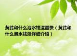 黃芪和什么泡水祛濕最快（黃芪和什么泡水祛濕詳細(xì)介紹）