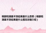 核酸檢測查不到結(jié)果是什么意思（核酸檢測查不到結(jié)果是什么情況詳細介紹）