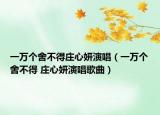 一萬個(gè)舍不得莊心妍演唱（一萬個(gè)舍不得 莊心妍演唱歌曲）