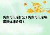 燉梨可以治什么（燉梨可以治咳嗽嗎詳細(xì)介紹）